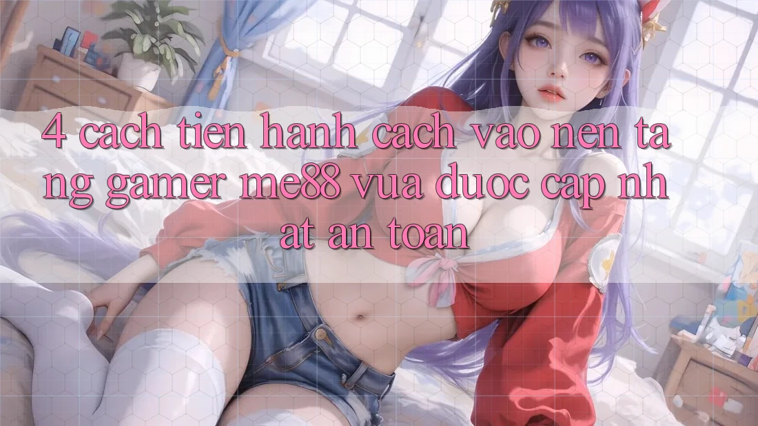 4. Cách tiến hành Cách Vào Nền Tảng Gamer me88 Vừa Được Cập Nhật An Toàn 4. Cách tiến hành Cách Vào Nền Tảng Gamer me88 Vừa Được Cập Nhật An Toàn
