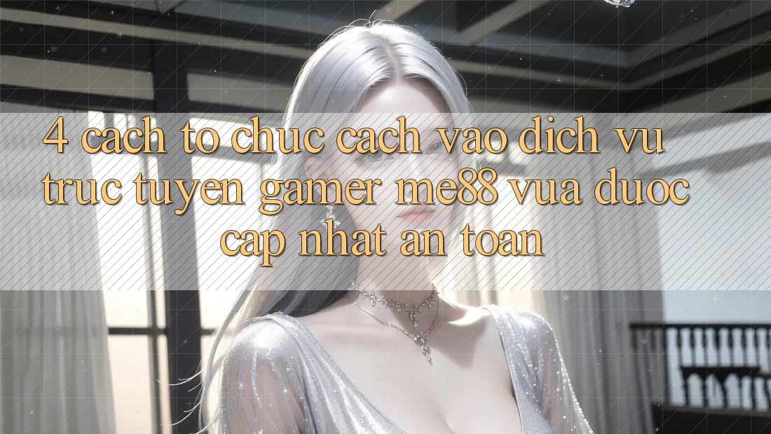 4. Cách tổ chức Cách Vào Dịch vụ trực tuyến Gamer me88 Vừa Được Cập Nhật An Toàn 4. Cách tổ chức Cách Vào Dịch vụ trực tuyến Gamer me88 Vừa Được Cập Nhật An Toàn