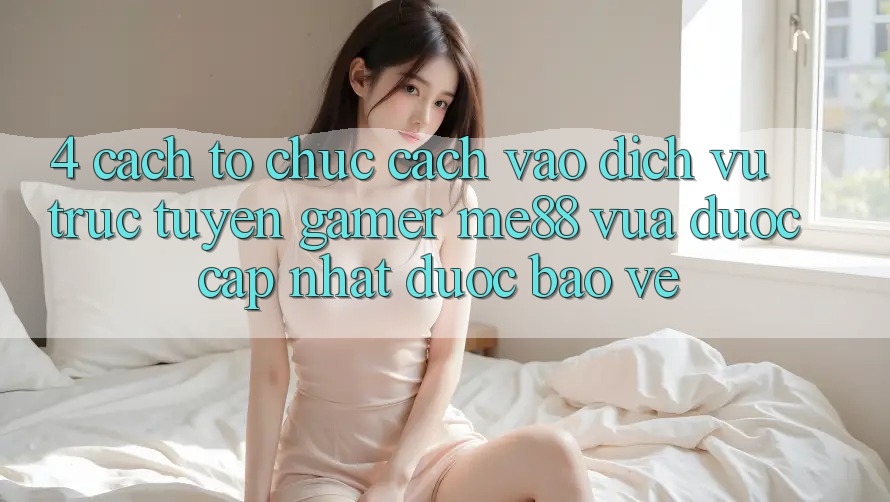 4. Cách tổ chức Cách Vào Dịch vụ trực tuyến Gamer me88 Vừa Được Cập Nhật Được bảo vệ