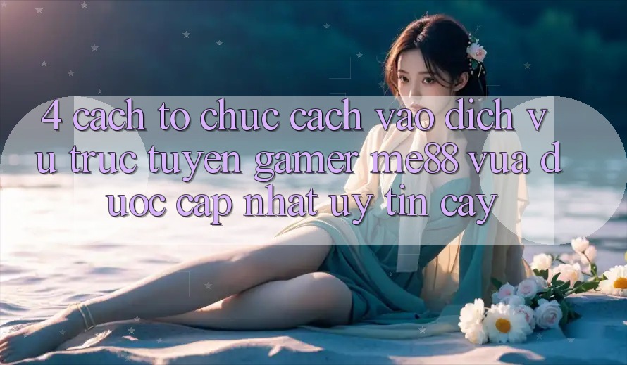 4. Cách tổ chức Cách Vào Dịch vụ trực tuyến Gamer me88 Vừa Được Cập Nhật Uy tín cậy