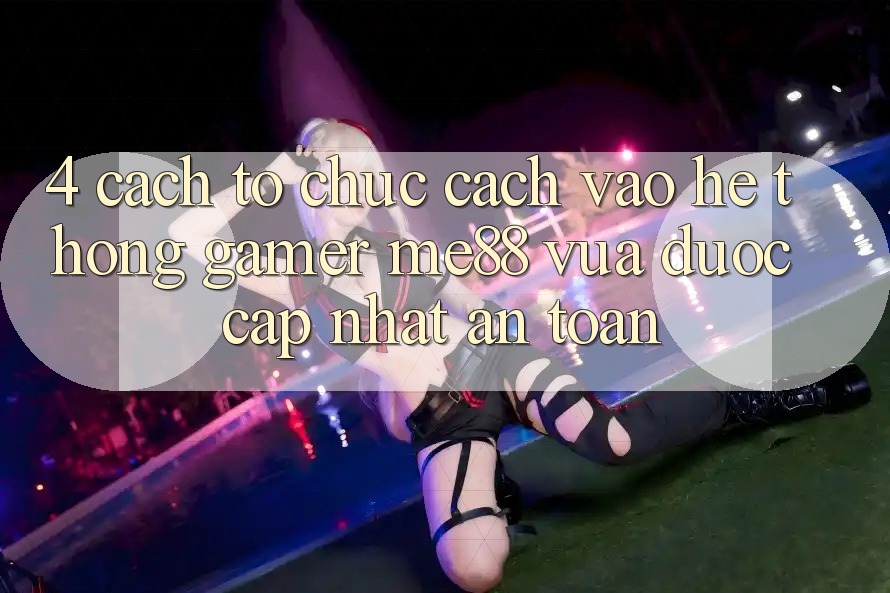 4. Cách tổ chức Cách Vào Hệ thống Gamer me88 Vừa Được Cập Nhật An Toàn