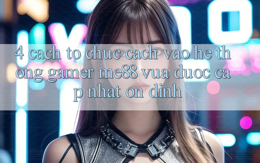 4. Cách tổ chức Cách Vào Hệ thống Gamer me88 Vừa Được Cập Nhật Ổn định