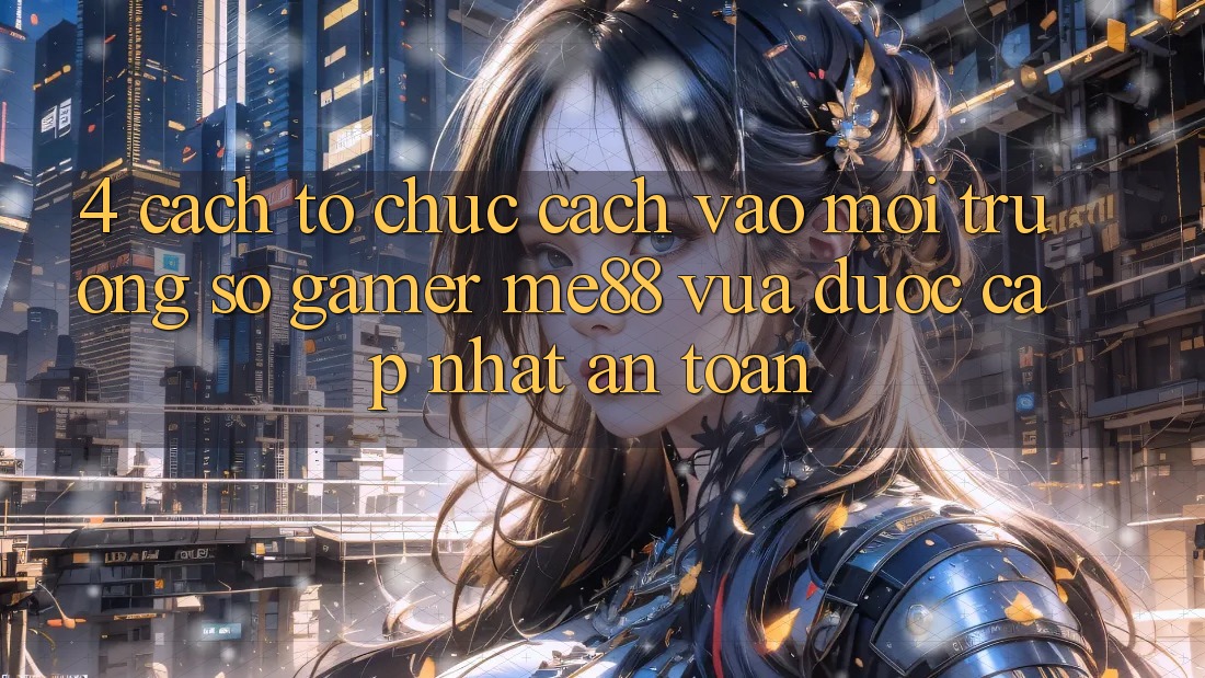 4. Cách tổ chức Cách Vào Môi trường số Gamer me88 Vừa Được Cập Nhật An Toàn