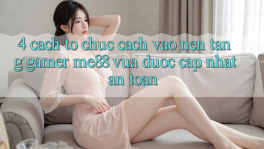 4. Cách tổ chức Cách Vào Nền Tảng Gamer me88 Vừa Được Cập Nhật An Toàn