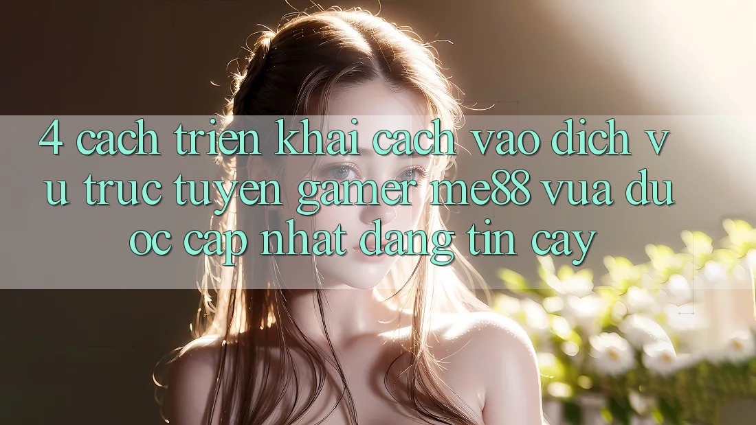 4. Cách triển khai Cách Vào Dịch vụ trực tuyến Gamer me88 Vừa Được Cập Nhật Đáng tin cậy