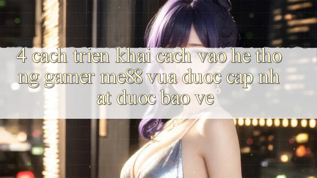 4. Cách triển khai Cách Vào Hệ thống Gamer me88 Vừa Được Cập Nhật Được bảo vệ