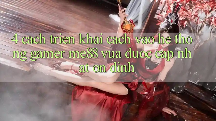 4. Cách triển khai Cách Vào Hệ thống Gamer me88 Vừa Được Cập Nhật Ổn định 4. Cách triển khai Cách Vào Hệ thống Gamer me88 Vừa Được Cập Nhật Ổn định