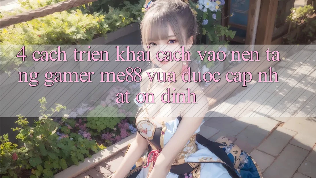 4. Cách triển khai Cách Vào Nền Tảng Gamer me88 Vừa Được Cập Nhật Ổn định