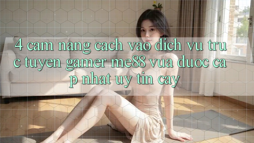 4. Cẩm nang Cách Vào Dịch vụ trực tuyến Gamer me88 Vừa Được Cập Nhật Uy tín cậy 4. Cẩm nang Cách Vào Dịch vụ trực tuyến Gamer me88 Vừa Được Cập Nhật Uy tín cậy