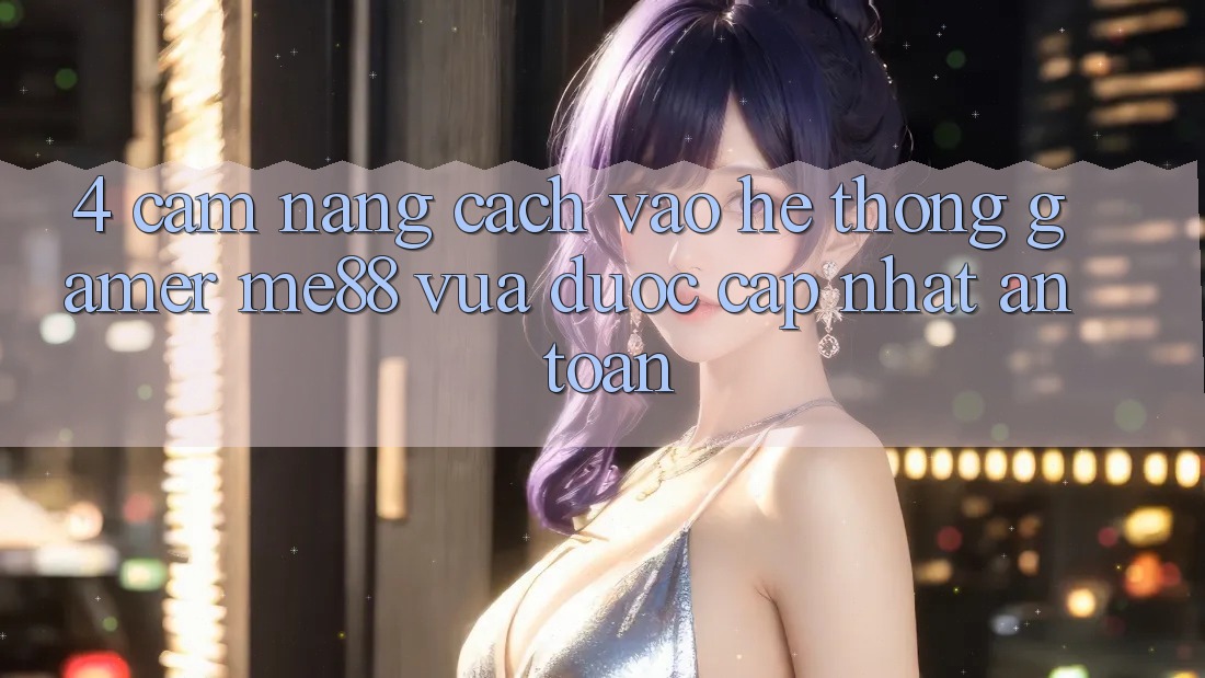 4. Cẩm nang Cách Vào Hệ thống Gamer me88 Vừa Được Cập Nhật An Toàn