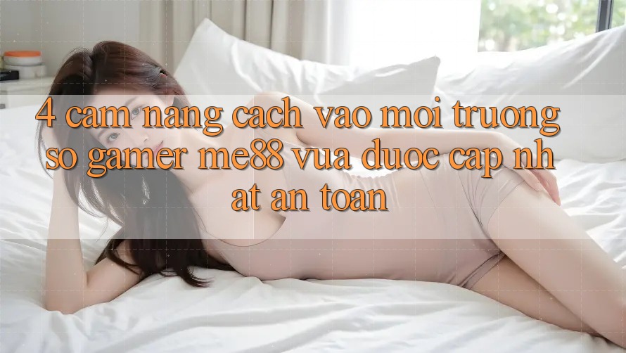 4. Cẩm nang Cách Vào Môi trường số Gamer me88 Vừa Được Cập Nhật An Toàn