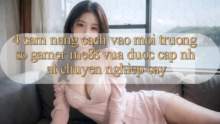 4. Cẩm nang Cách Vào Môi trường số Gamer me88 Vừa Được Cập Nhật Chuyên nghiệp cậy