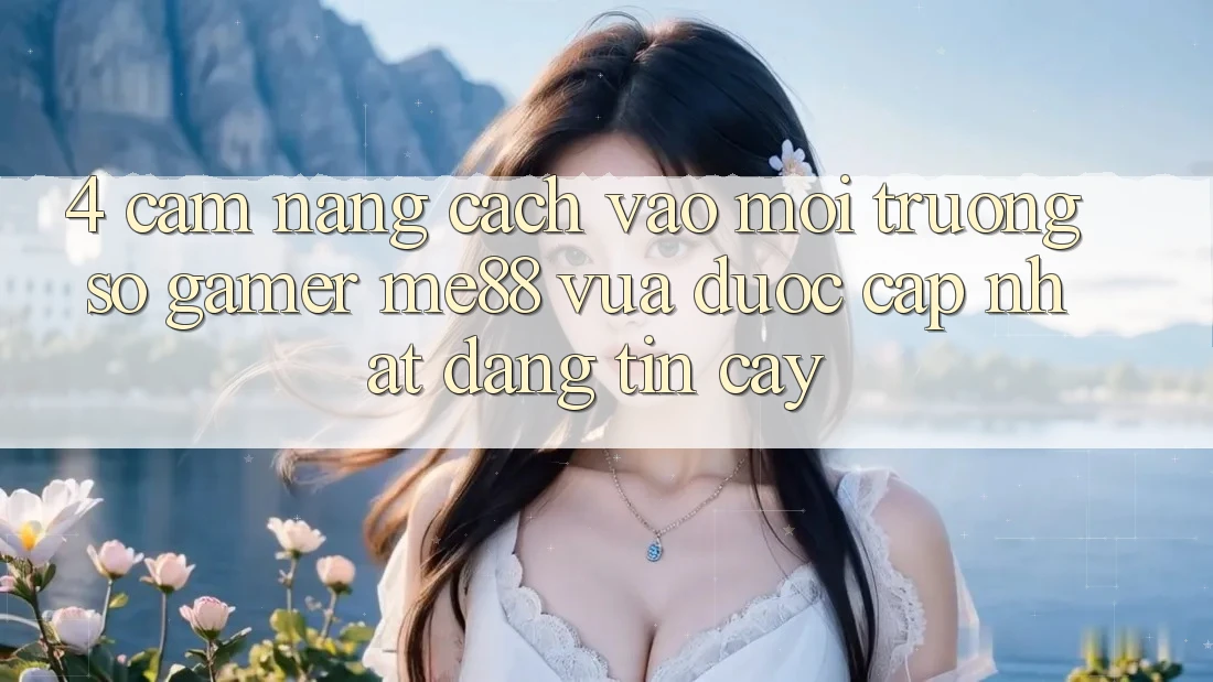 4. Cẩm nang Cách Vào Môi trường số Gamer me88 Vừa Được Cập Nhật Đáng tin cậy