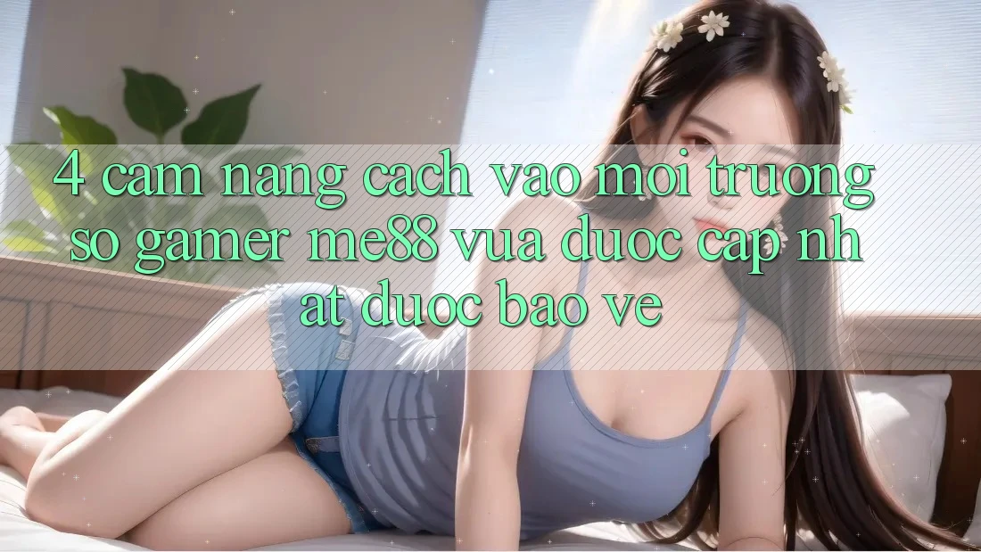 4. Cẩm nang Cách Vào Môi trường số Gamer me88 Vừa Được Cập Nhật Được bảo vệ 4. Cẩm nang Cách Vào Môi trường số Gamer me88 Vừa Được Cập Nhật Được bảo vệ