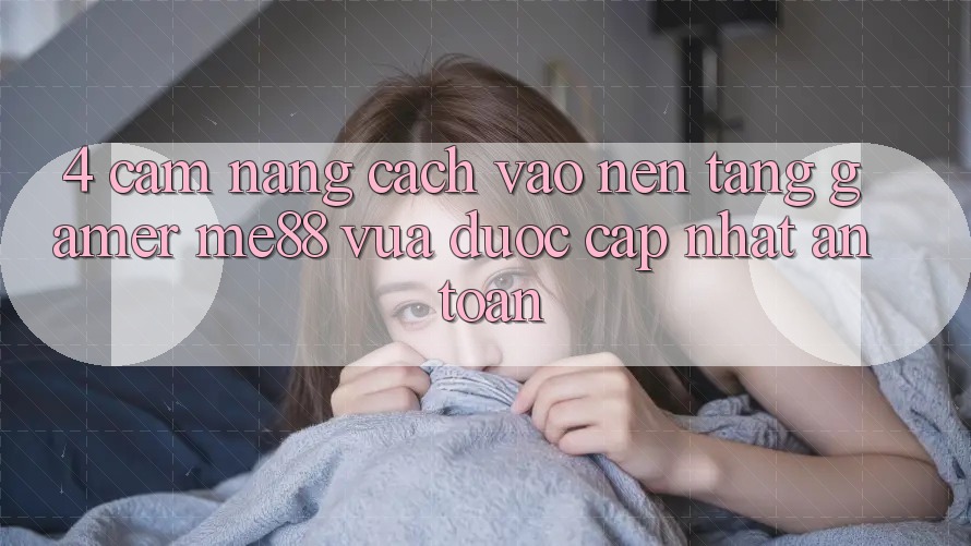 4. Cẩm nang Cách Vào Nền Tảng Gamer me88 Vừa Được Cập Nhật An Toàn 4. Cẩm nang Cách Vào Nền Tảng Gamer me88 Vừa Được Cập Nhật An Toàn