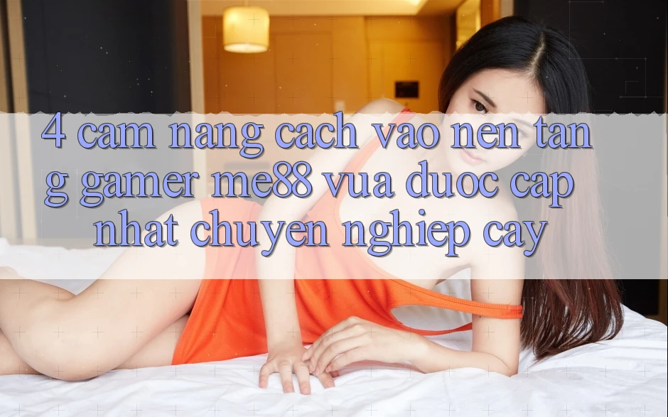 4. Cẩm nang Cách Vào Nền Tảng Gamer me88 Vừa Được Cập Nhật Chuyên nghiệp cậy