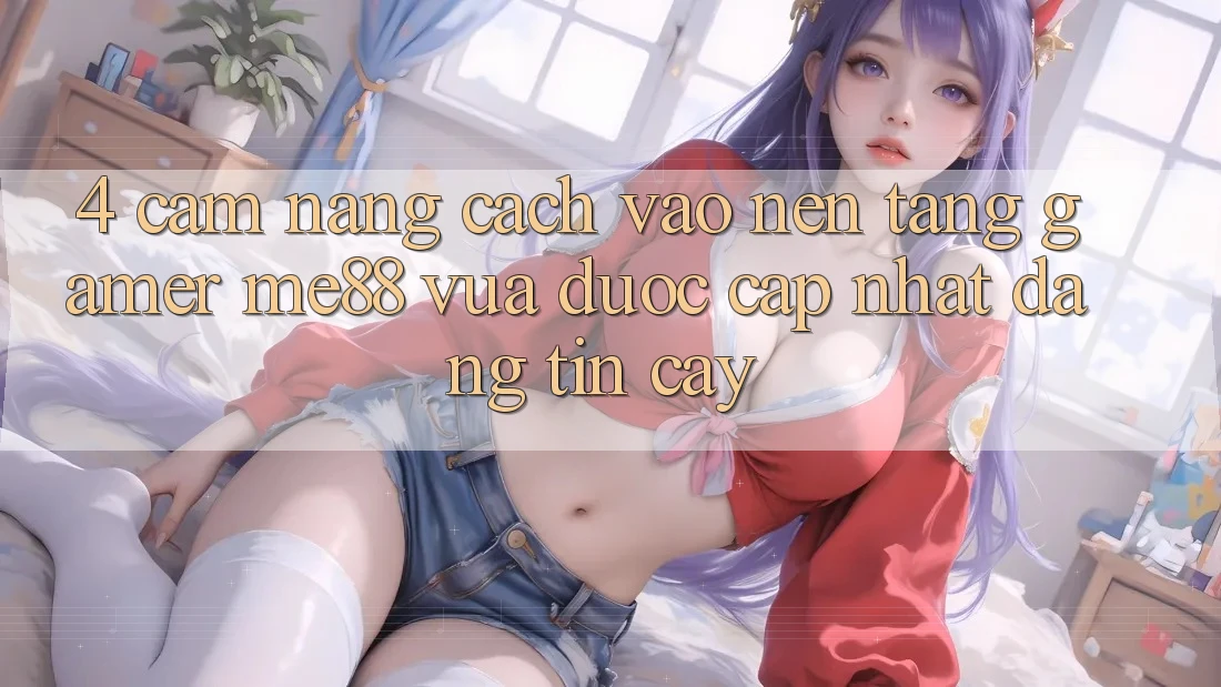4. Cẩm nang Cách Vào Nền Tảng Gamer me88 Vừa Được Cập Nhật Đáng tin cậy
