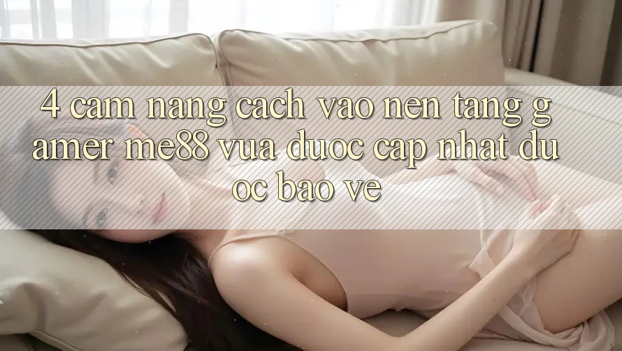 4. Cẩm nang Cách Vào Nền Tảng Gamer me88 Vừa Được Cập Nhật Được bảo vệ 4. Cẩm nang Cách Vào Nền Tảng Gamer me88 Vừa Được Cập Nhật Được bảo vệ