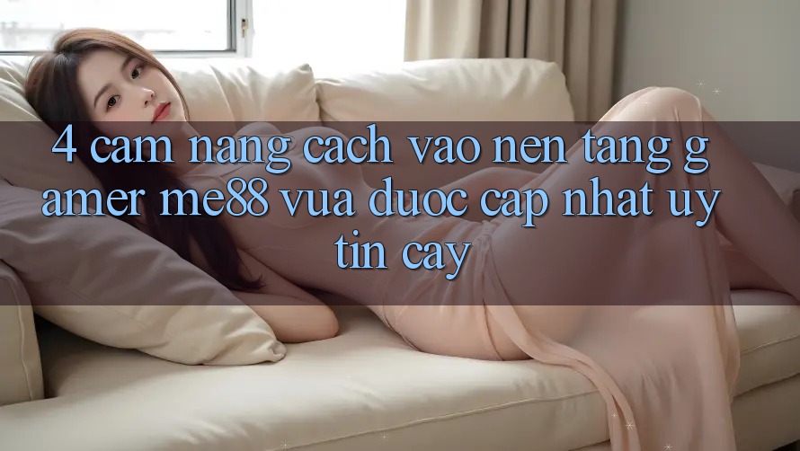 4. Cẩm nang Cách Vào Nền Tảng Gamer me88 Vừa Được Cập Nhật Uy tín cậy