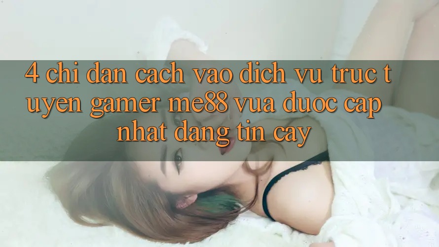 4. Chỉ dẫn Cách Vào Dịch vụ trực tuyến Gamer me88 Vừa Được Cập Nhật Đáng tin cậy