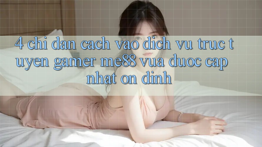 4. Chỉ dẫn Cách Vào Dịch vụ trực tuyến Gamer me88 Vừa Được Cập Nhật Ổn định