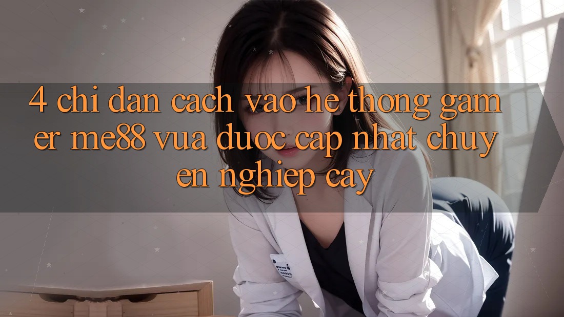 4. Chỉ dẫn Cách Vào Hệ thống Gamer me88 Vừa Được Cập Nhật Chuyên nghiệp cậy