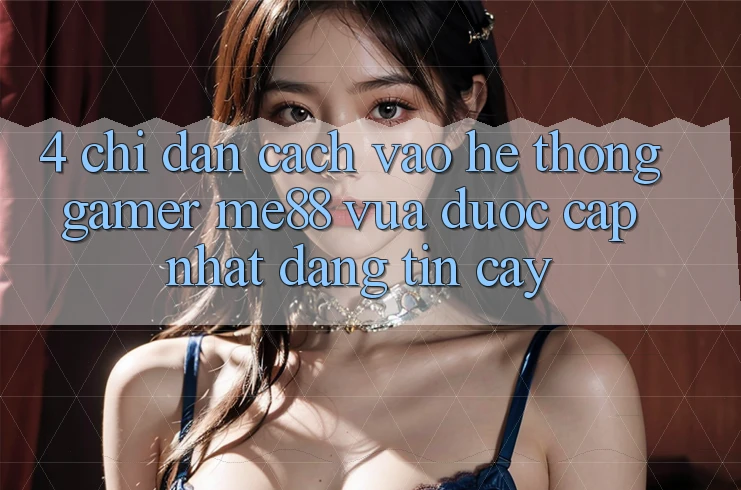 4. Chỉ dẫn Cách Vào Hệ thống Gamer me88 Vừa Được Cập Nhật Đáng tin cậy