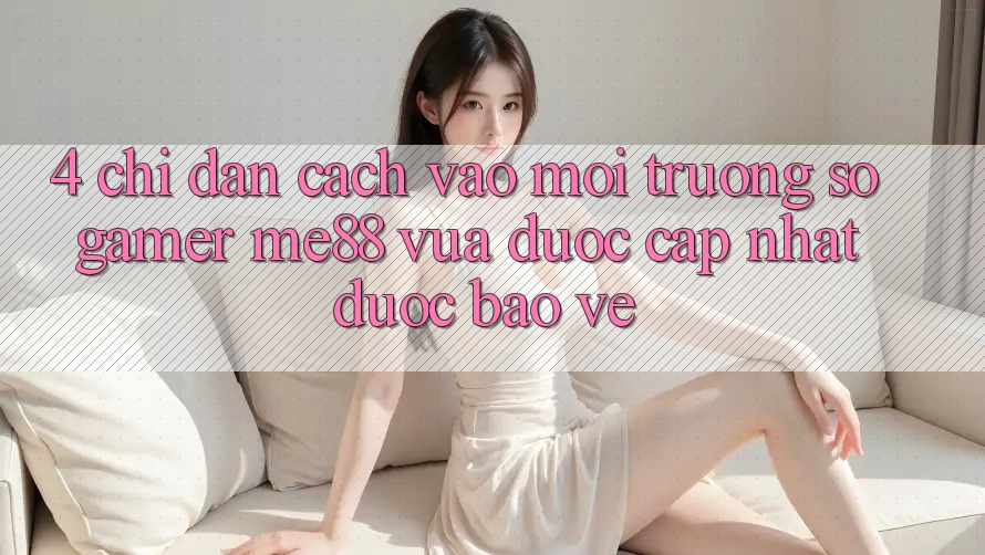 4. Chỉ dẫn Cách Vào Môi trường số Gamer me88 Vừa Được Cập Nhật Được bảo vệ