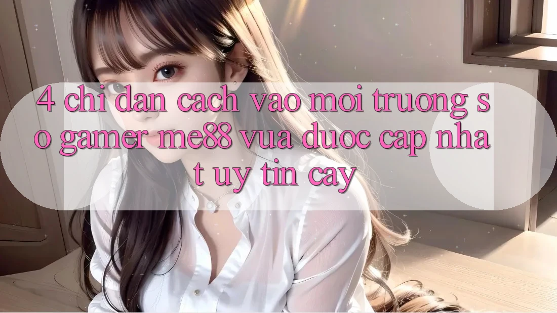 4. Chỉ dẫn Cách Vào Môi trường số Gamer me88 Vừa Được Cập Nhật Uy tín cậy 4. Chỉ dẫn Cách Vào Môi trường số Gamer me88 Vừa Được Cập Nhật Uy tín cậy