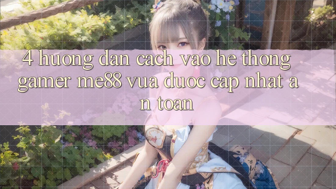 4. Hướng Dẫn Cách Vào Hệ thống Gamer me88 Vừa Được Cập Nhật An Toàn 4. Hướng Dẫn Cách Vào Hệ thống Gamer me88 Vừa Được Cập Nhật An Toàn