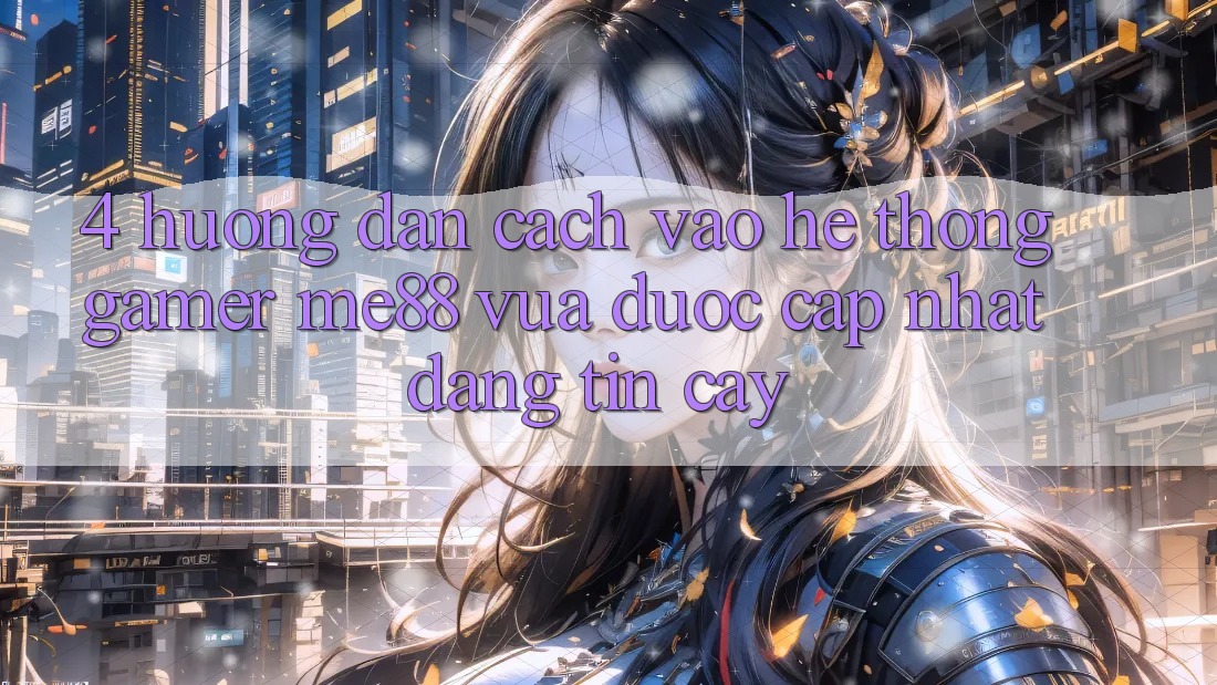4. Hướng Dẫn Cách Vào Hệ thống Gamer me88 Vừa Được Cập Nhật Đáng tin cậy