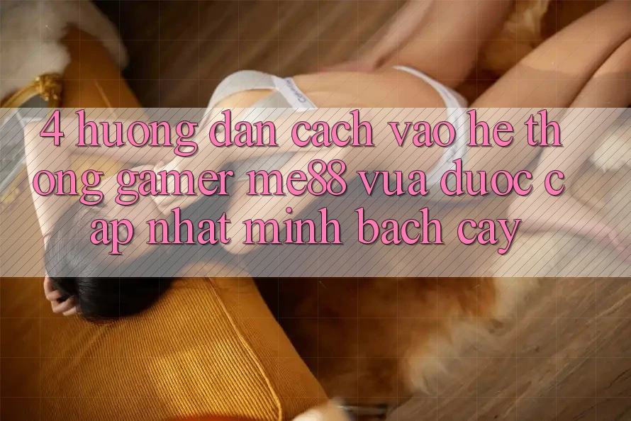 4. Hướng Dẫn Cách Vào Hệ thống Gamer me88 Vừa Được Cập Nhật Minh bạch cậy 4. Hướng Dẫn Cách Vào Hệ thống Gamer me88 Vừa Được Cập Nhật Minh bạch cậy