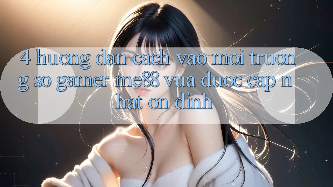 4. Hướng Dẫn Cách Vào Môi trường số Gamer me88 Vừa Được Cập Nhật Ổn định 4. Hướng Dẫn Cách Vào Môi trường số Gamer me88 Vừa Được Cập Nhật Ổn định