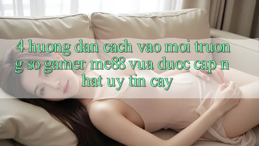 4. Hướng Dẫn Cách Vào Môi trường số Gamer me88 Vừa Được Cập Nhật Uy tín cậy 4. Hướng Dẫn Cách Vào Môi trường số Gamer me88 Vừa Được Cập Nhật Uy tín cậy
