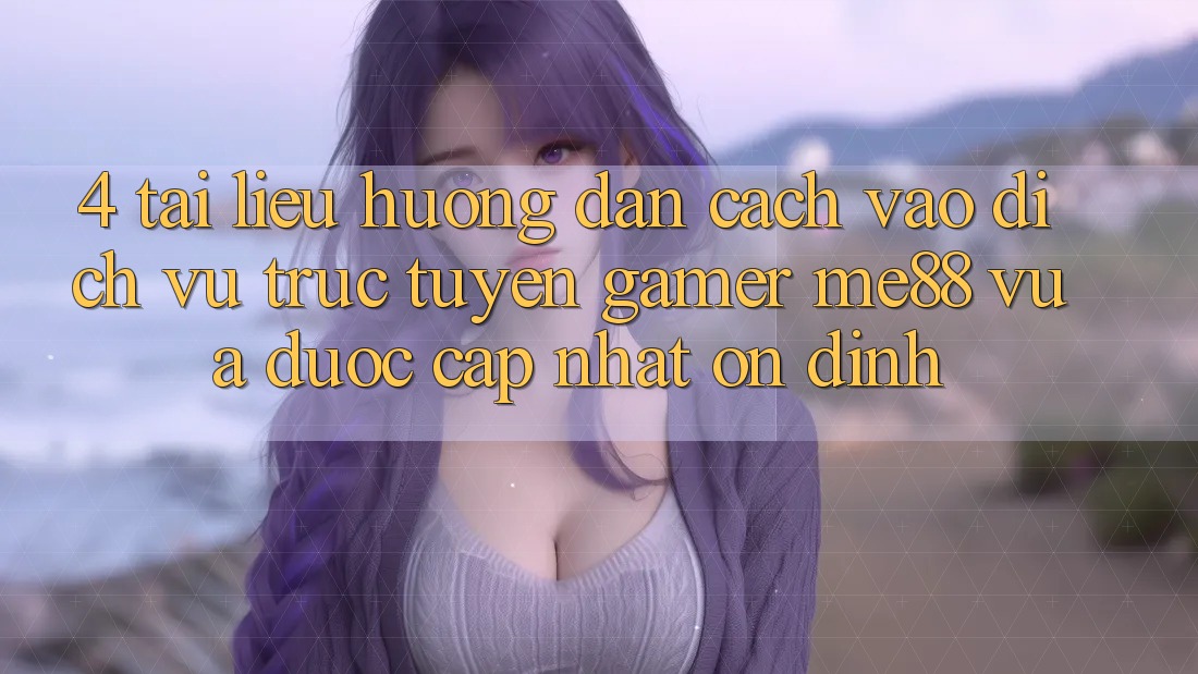 4. Tài liệu hướng dẫn Cách Vào Dịch vụ trực tuyến Gamer me88 Vừa Được Cập Nhật Ổn định