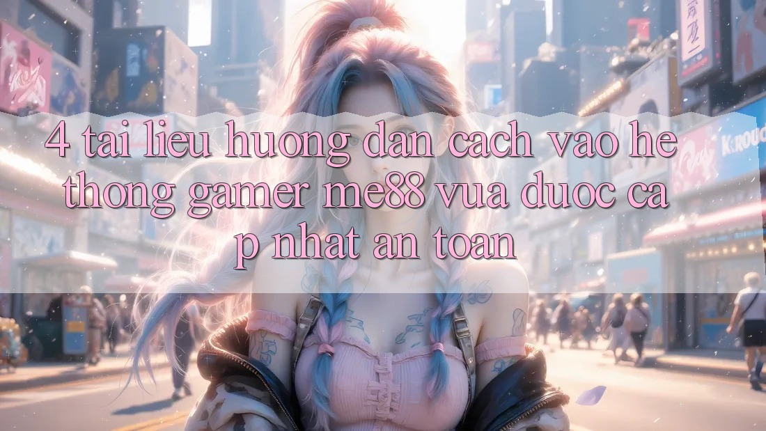4. Tài liệu hướng dẫn Cách Vào Hệ thống Gamer me88 Vừa Được Cập Nhật An Toàn