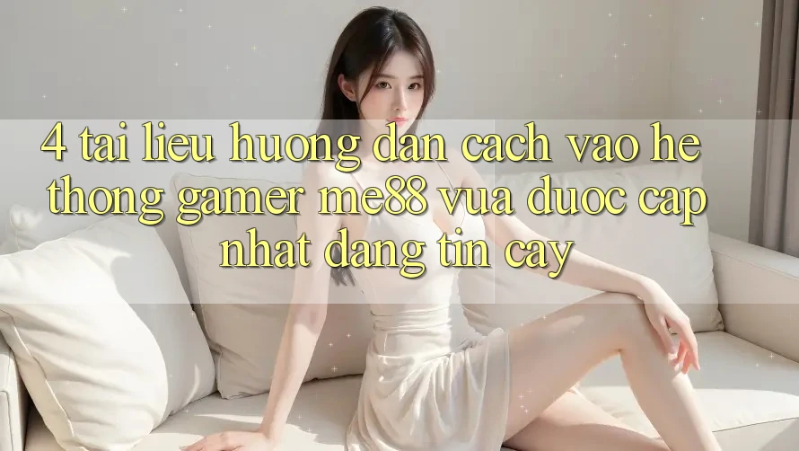 4. Tài liệu hướng dẫn Cách Vào Hệ thống Gamer me88 Vừa Được Cập Nhật Đáng tin cậy 4. Tài liệu hướng dẫn Cách Vào Hệ thống Gamer me88 Vừa Được Cập Nhật Đáng tin cậy