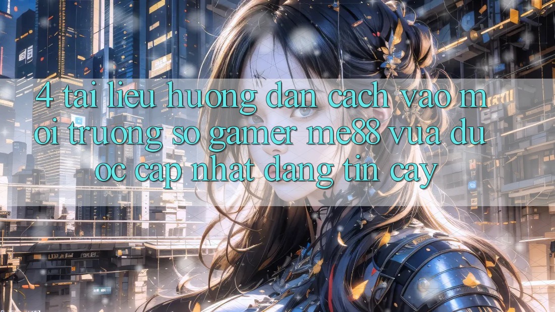4. Tài liệu hướng dẫn Cách Vào Môi trường số Gamer me88 Vừa Được Cập Nhật Đáng tin cậy