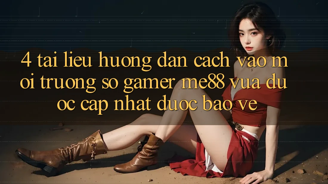 4. Tài liệu hướng dẫn Cách Vào Môi trường số Gamer me88 Vừa Được Cập Nhật Được bảo vệ