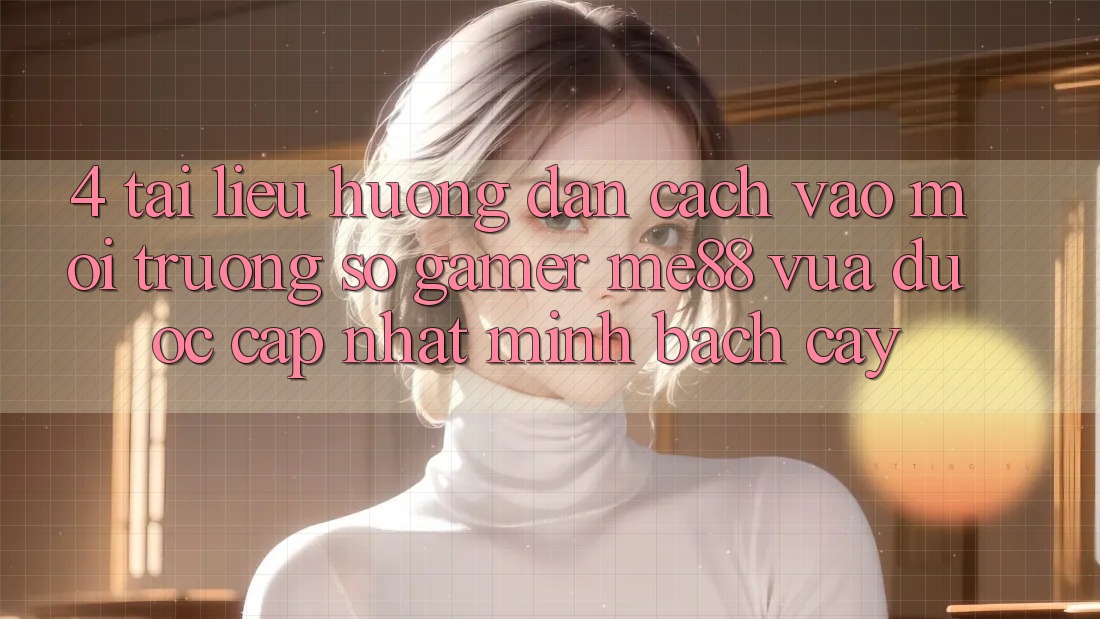 4. Tài liệu hướng dẫn Cách Vào Môi trường số Gamer me88 Vừa Được Cập Nhật Minh bạch cậy 4. Tài liệu hướng dẫn Cách Vào Môi trường số Gamer me88 Vừa Được Cập Nhật Minh bạch cậy