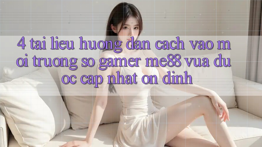 4. Tài liệu hướng dẫn Cách Vào Môi trường số Gamer me88 Vừa Được Cập Nhật Ổn định