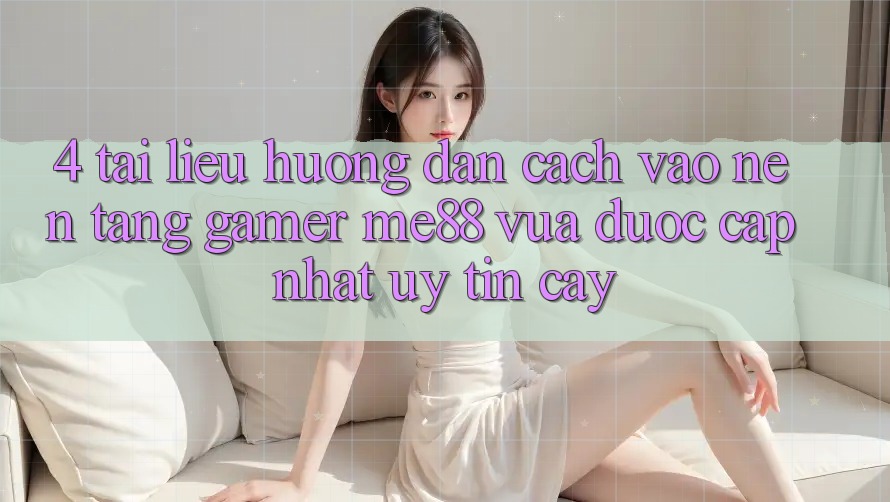 4. Tài liệu hướng dẫn Cách Vào Nền Tảng Gamer me88 Vừa Được Cập Nhật Uy tín cậy