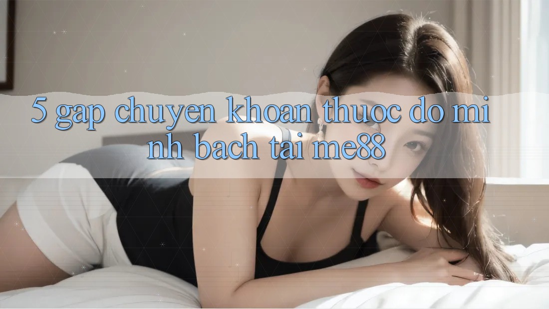 5. Gấp Chuyển khoản - Thước Đo Minh bạch Tại me88 5. Gấp Chuyển khoản - Thước Đo Minh bạch Tại me88