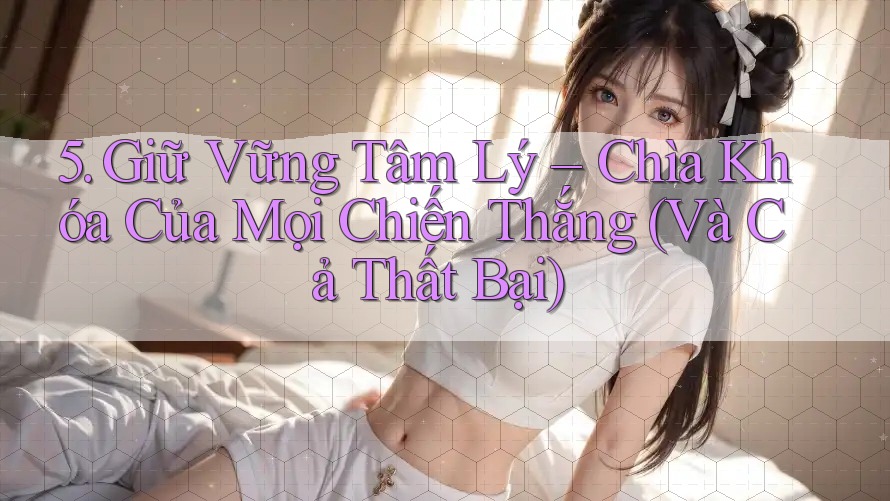 5. Giữ Vững Tâm Lý – Chìa Khóa Của Mọi Chiến Thắng (Và Cả Thất Bại)