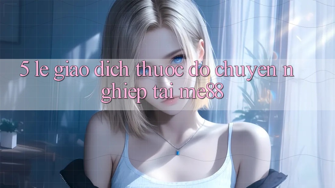 5. Lẹ Giao dịch - Thước Đo Chuyên nghiệp Tại me88 5. Lẹ Giao dịch - Thước Đo Chuyên nghiệp Tại me88