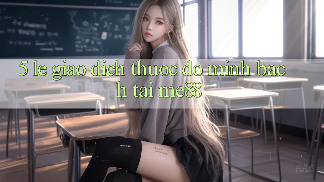 5. Lẹ Giao Dịch - Thước Đo Minh bạch Tại me88