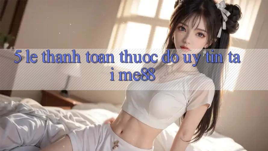 5. Lẹ Thanh toán - Thước Đo Uy Tín Tại me88