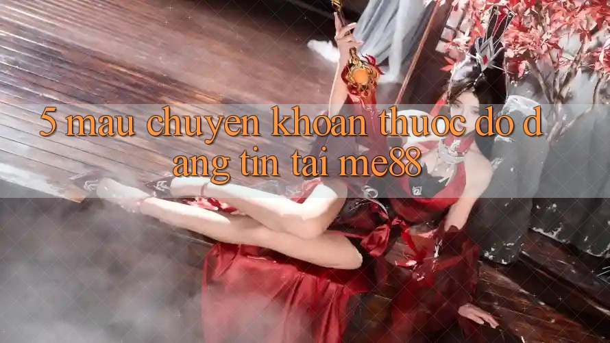 5. Mau Chuyển khoản - Thước Đo Đáng tin Tại me88 5. Mau Chuyển khoản - Thước Đo Đáng tin Tại me88