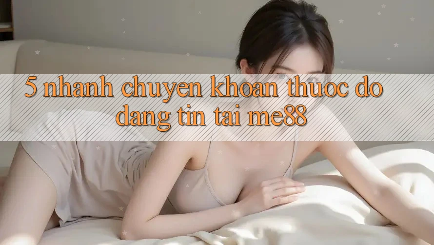 5. Nhanh Chuyển khoản - Thước Đo Đáng tin Tại me88 5. Nhanh Chuyển khoản - Thước Đo Đáng tin Tại me88