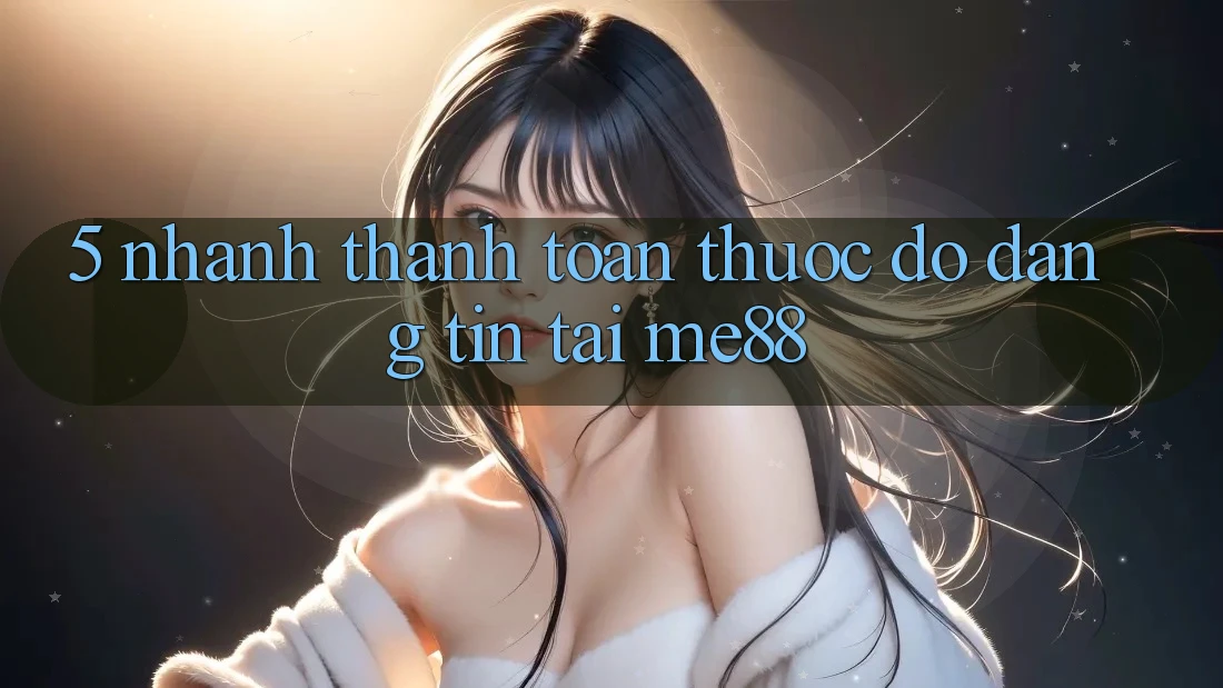 5. Nhanh Thanh toán - Thước Đo Đáng tin Tại me88
